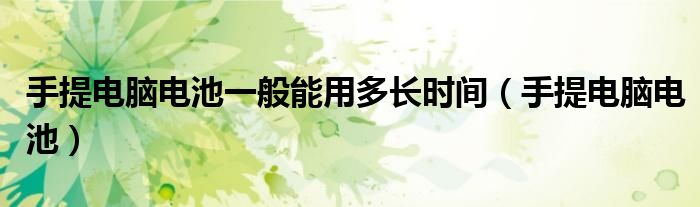 手提电脑电池一般能用多长时间（手提电脑电池）