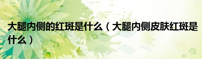大腿内侧的红斑是什么（大腿内侧皮肤红斑是什么）