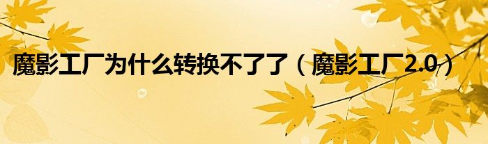 魔影工厂为什么转换不了了（魔影工厂2.0）