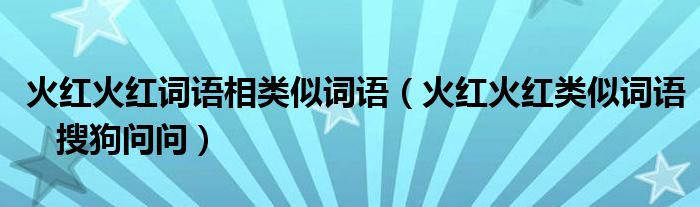 火红火红词语相类似词语（火红火红类似词语 搜狗问问）