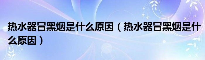 热水器冒黑烟是什么原因（热水器冒黑烟是什么原因）