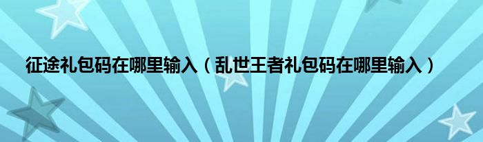 征途礼包码在哪里输入（乱世王者礼包码在哪里输入）